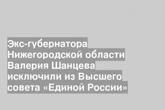 Экс-губернатора Нижегородской области Валерия Шанцева исключили из Высшего совета «Единой России»