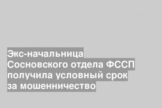 Экс-начальница Сосновского отдела ФССП получила условный срок за мошенничество
