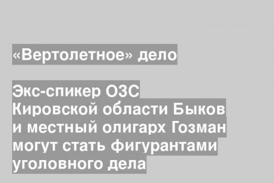 Экс-спикер ОЗС Кировской области Быков и местный олигарх Гозман могут стать фигурантами уголовного дела