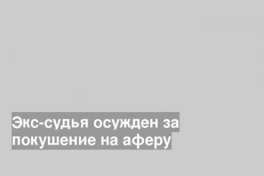 Экс-судья осужден за покушение на аферу