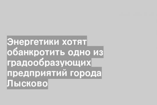 Энергетики хотят обанкротить одно из градообразующих предприятий города Лысково