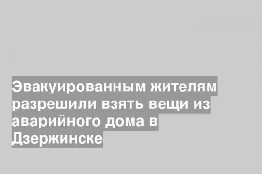 Эвакуированным жителям разрешили взять вещи из аварийного дома в Дзержинске