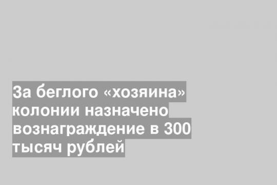 За беглого «хозяина» колонии назначено вознаграждение в 300 тысяч рублей