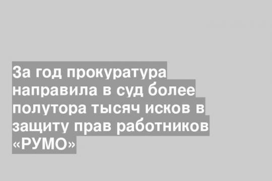 За год прокуратура направила в суд более полутора тысяч исков в защиту прав работников «РУМО»