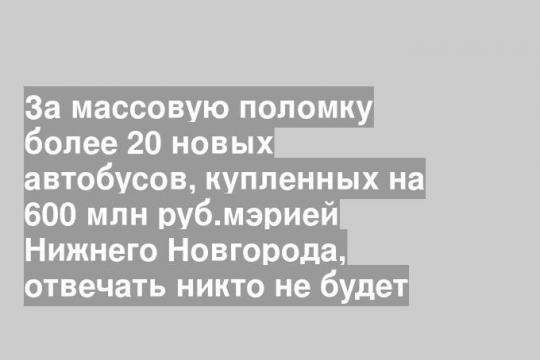За массовую поломку более 20 новых автобусов, купленных на 600 млн руб.мэрией Нижнего Новгорода, отвечать никто не будет