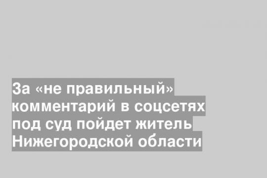 За «не правильный» комментарий в соцсетях под суд пойдет житель Нижегородской области