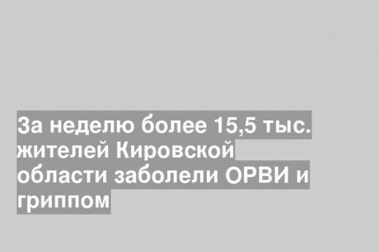 За неделю более 15,5 тыс. жителей Кировской области заболели ОРВИ и гриппом