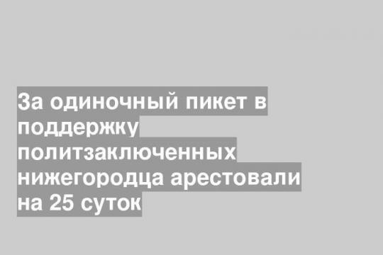 За одиночный пикет в поддержку политзаключенных нижегородца арестовали на 25 суток