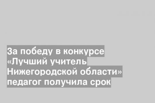 За победу в конкурсе «Лучший учитель Нижегородской области» педагог получила срок