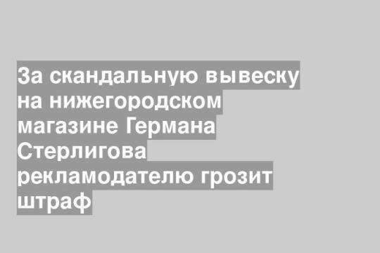 За скандальную вывеску на нижегородском магазине Германа Стерлигова рекламодателю грозит штраф