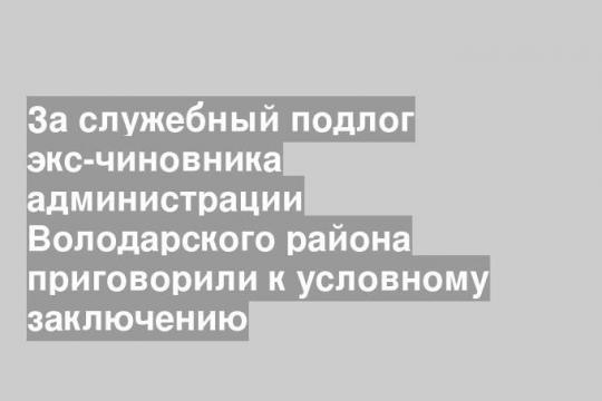 За служебный подлог экс-чиновника администрации Володарского района приговорили к условному заключению