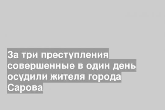 За три преступления совершенные в один день осудили жителя города Сарова