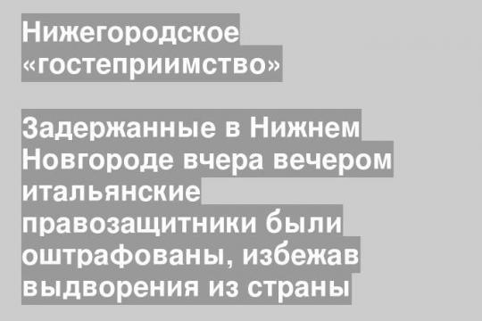 Задержанные в Нижнем Новгороде вчера вечером итальянские правозащитники были оштрафованы, избежав выдворения из страны