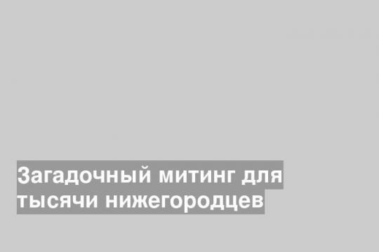Загадочный митинг для тысячи нижегородцев