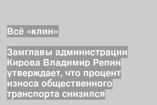 Замглавы администрации Кирова Владимир Репин утверждает, что процент износа общественного транспорта снизился