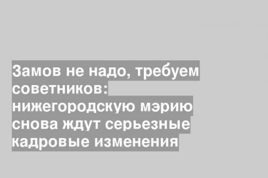 Замов не надо, требуем советников: нижегородскую мэрию снова ждут серьезные кадровые изменения