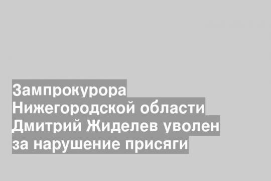 Зампрокурора Нижегородской области Дмитрий Жиделев уволен за нарушение присяги