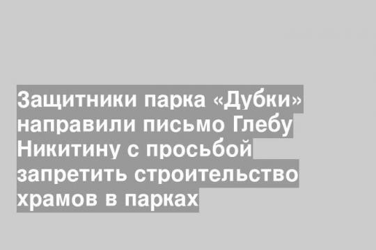 Защитники парка «Дубки» направили письмо Глебу Никитину с просьбой запретить строительство храмов в парках