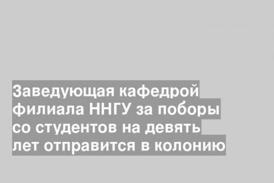 Заведующая кафедрой филиала ННГУ за поборы со студентов на девять лет отправится в колонию