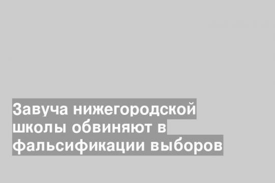 Завуча нижегородской школы обвиняют в фальсификации выборов