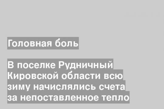 В поселке Рудничный Кировской области всю зиму начислялись счета за непоставленное тепло