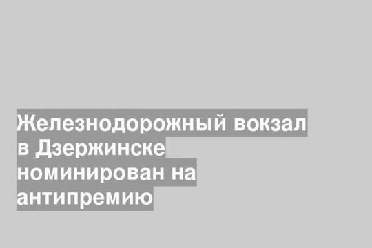 Железнодорожный вокзал в Дзержинске номинирован на антипремию