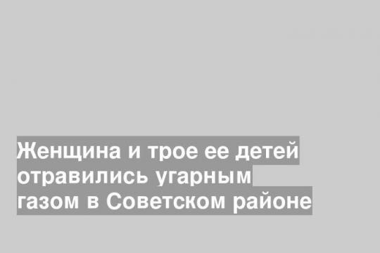 Женщина и трое ее детей отравились угарным газом в Советском районе