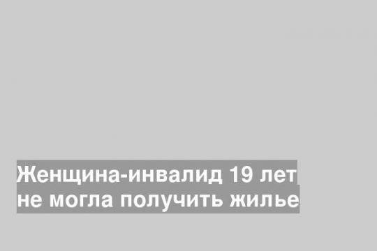 Женщина-инвалид 19 лет не могла получить жилье