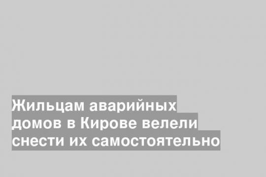 Жильцам аварийных домов в Кирове велели снести их самостоятельно