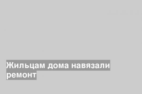 Жильцам дома навязали ремонт
