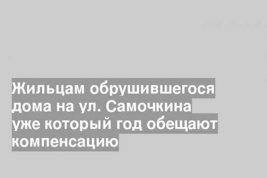 Жильцам обрушившегося дома на ул. Самочкина уже который год обещают компенсацию
