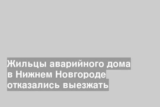 Жильцы аварийного дома в Нижнем Новгороде отказались выезжать