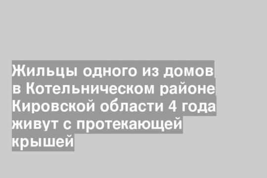 Жильцы одного из домов в Котельническом районе Кировской области 4 года живут с протекающей крышей