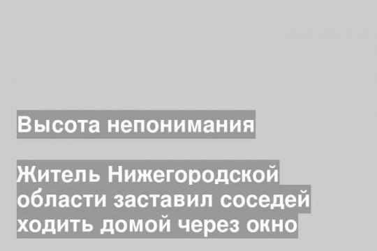 Житель Нижегородской области заставил соседей ходить домой через окно