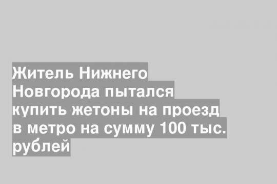 Житель Нижнего Новгорода пытался купить жетоны на проезд в метро на сумму 100 тыс. рублей