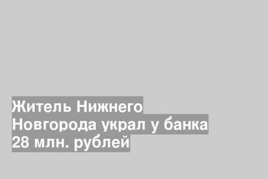 Житель Нижнего Новгорода украл у банка 28 млн. рублей