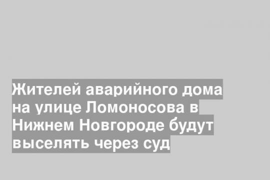 Жителей аварийного дома на улице Ломоносова в Нижнем Новгороде будут выселять через суд