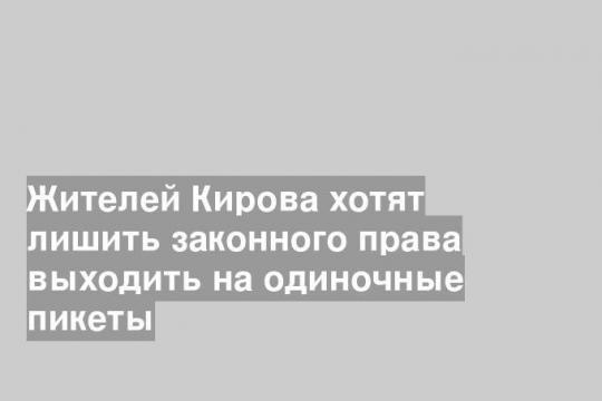 Жителей Кирова хотят лишить законного права выходить на одиночные пикеты