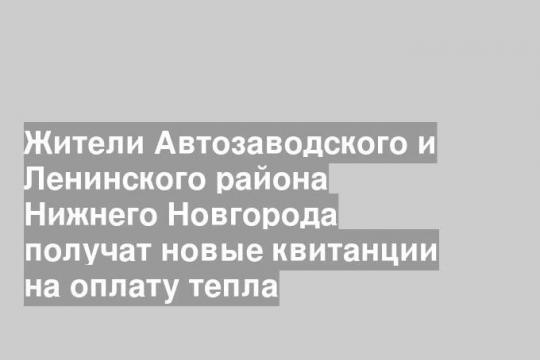 Жители Автозаводского и Ленинского района Нижнего Новгорода получат новые квитанции на оплату тепла