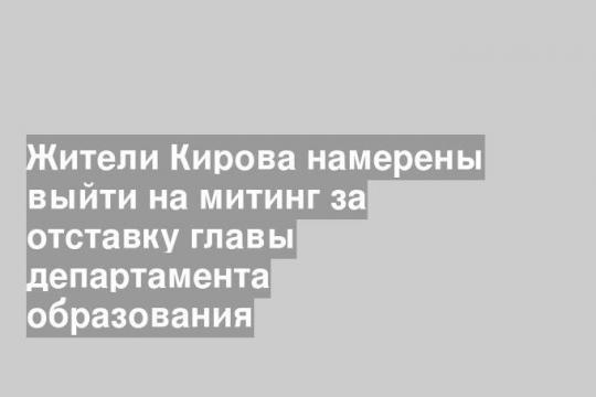Жители Кирова намерены выйти на митинг за отставку главы департамента образования