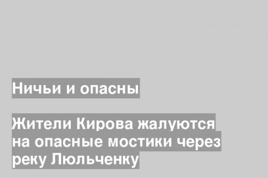 Жители Кирова жалуются на опасные мостики через реку Люльченку