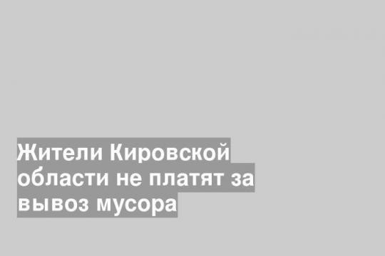 Жители Кировской области не платят за вывоз мусора
