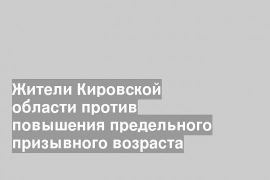 Жители Кировской области против повышения предельного призывного возраста