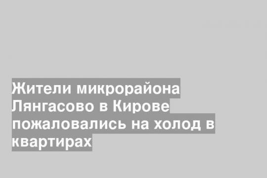 Жители микрорайона Лянгасово в Кирове пожаловались на холод в квартирах