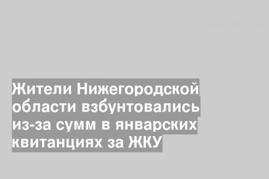 Жители Нижегородской области взбунтовались из-за сумм в январских квитанциях за ЖКУ