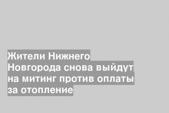 Жители Нижнего Новгорода снова выйдут на митинг против оплаты за отопление
