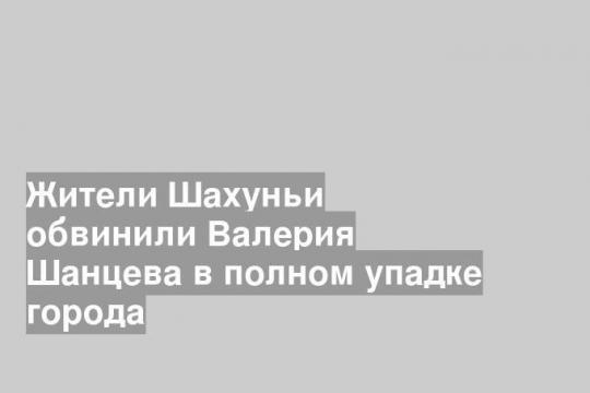 Жители Шахуньи обвинили Валерия Шанцева в полном упадке города