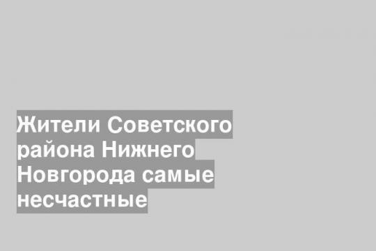 Жители Советского района Нижнего Новгорода самые несчастные