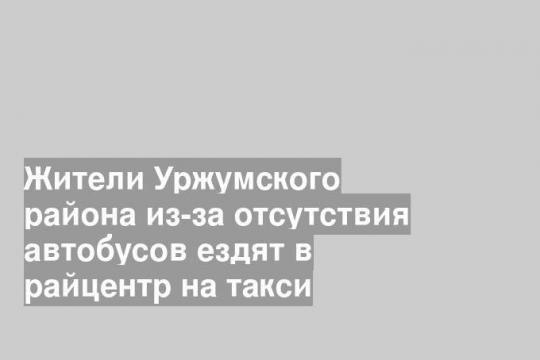 Жители Уржумского района из-за отсутствия автобусов ездят в райцентр на такси