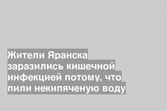 Жители Яранска заразились кишечной инфекцией потому, что пили некипяченую воду